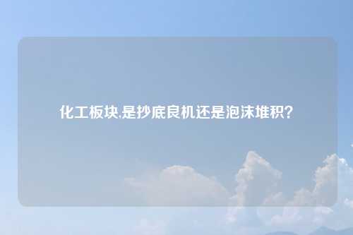 化工板块,是抄底良机还是泡沫堆积?