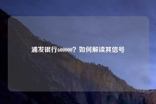 浦发银行600000?如何解读其信号