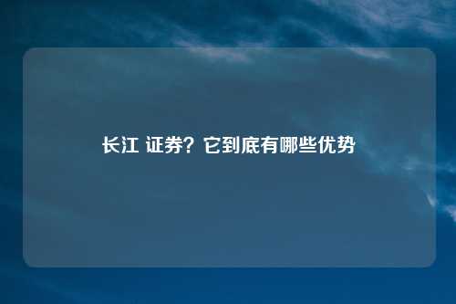 长江 证券?它到底有哪些优势
