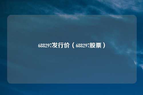 688297发行价(688297股票)