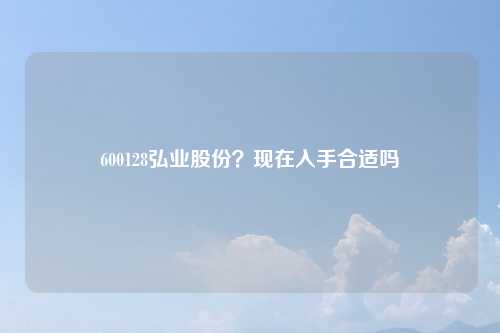 600128弘业股份?现在入手合适吗