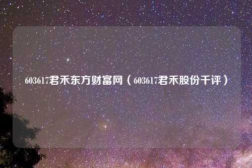 603617君禾东方财富网(603617君禾股份千评)