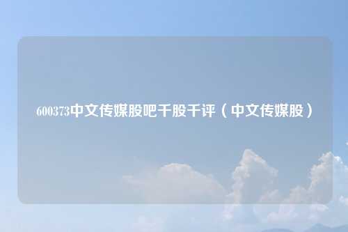 600373中文传媒股吧千股千评(中文传媒股)