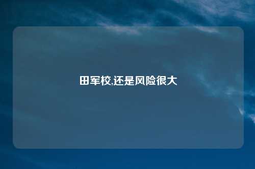 田军校,还是风险很大