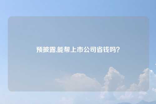 预披露,能帮上市公司省钱吗?
