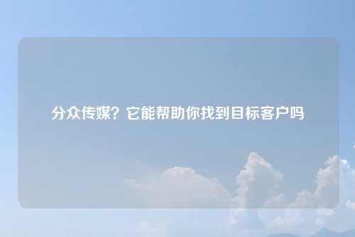 分众传媒？它能帮助你找到目标客户吗