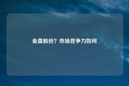 金盘股份?市场竞争力如何