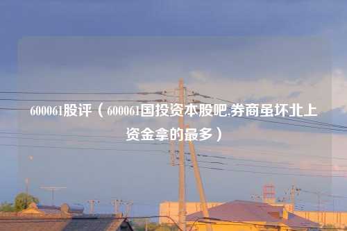 600061股评（600061国投资本股吧,券商虽坏北上资金拿的最多）