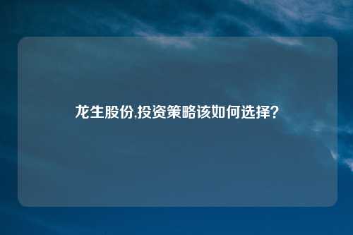 龙生股份,投资策略该如何选择?
