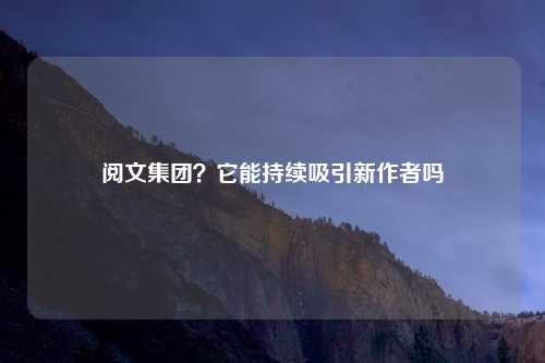 阅文集团？它能持续吸引新作者吗