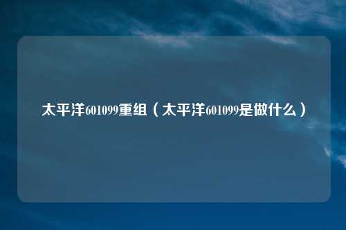 太平洋601099重组(太平洋601099是做什么)