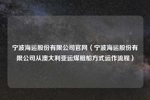 宁波海运股份有限公司官网（宁波海运股份有限公司从澳大利亚运煤租船方式运作流程）