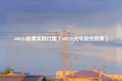 600184股票实时行情（600184光电股份股票）