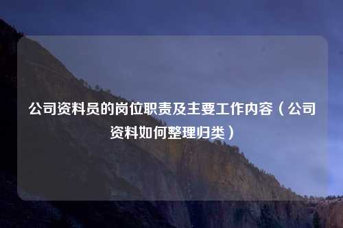 公司资料员的岗位职责及主要工作内容（公司资料如何整理归类）