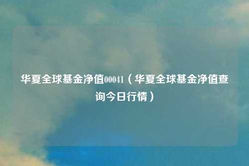 华夏全球基金净值00041（华夏全球基金净值查询今日行情）