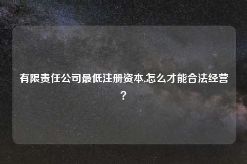 有限责任公司最低注册资本,怎么才能合法经营？