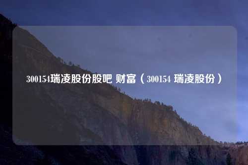 300154瑞凌股份股吧 财富(300154 瑞凌股份)