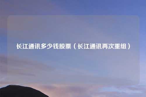 长江通讯多少钱股票（长江通讯再次重组）