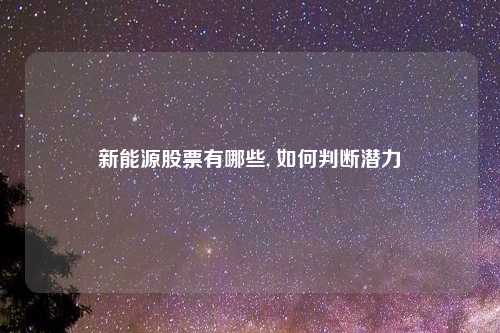 新能源股票有哪些, 如何判断潜力