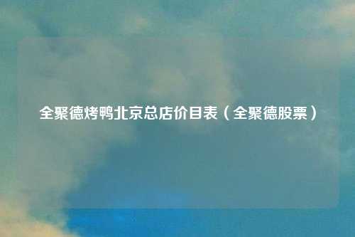 全聚德烤鸭北京总店价目表(全聚德股票)