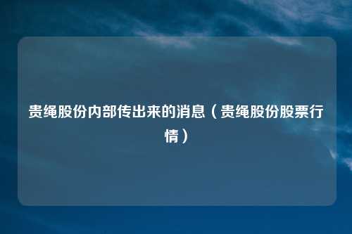 贵绳股份内部传出来的消息（贵绳股份股票行情）