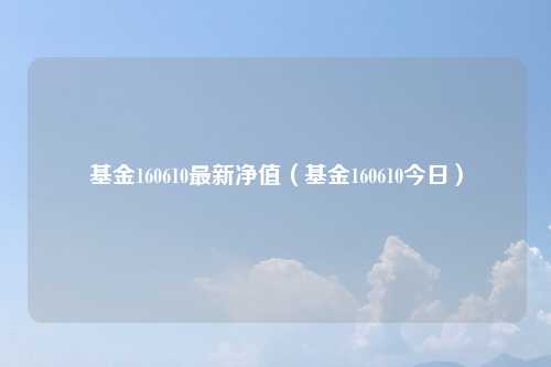 基金160610最新净值（基金160610今日）