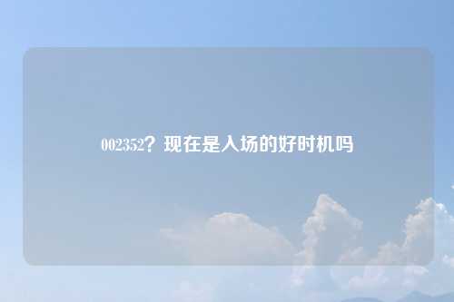 002352？现在是入场的好时机吗