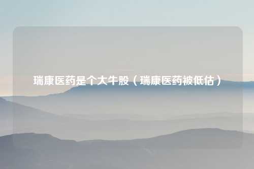 瑞康医药是个大牛股(瑞康医药被低估)