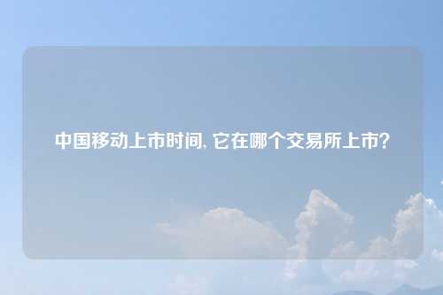 中国移动上市时间, 它在哪个交易所上市？