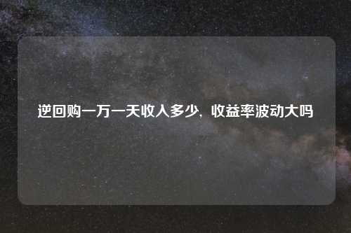 逆回购一万一天收入多少,  收益率波动大吗