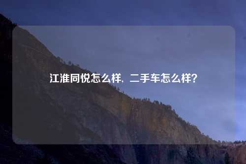 江淮同悦怎么样,  二手车怎么样？