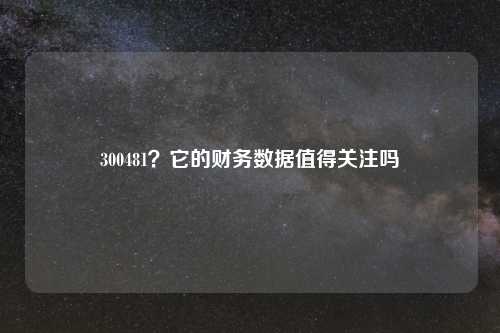 300481?它的财务数据值得关注吗