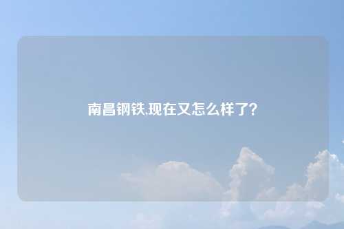 南昌钢铁,现在又怎么样了？