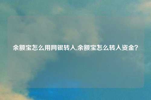 余额宝怎么用网银转入,余额宝怎么转入资金？