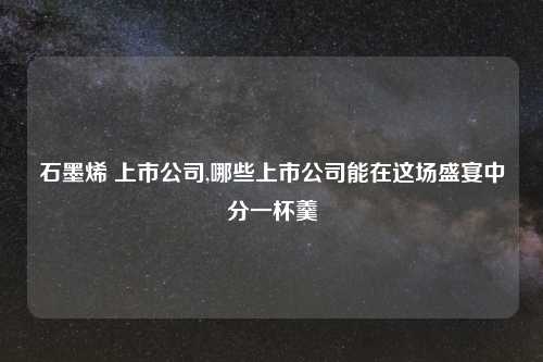 石墨烯 上市公司,哪些上市公司能在这场盛宴中分一杯羹