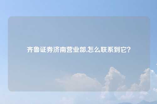 齐鲁证券济南营业部,怎么联系到它？