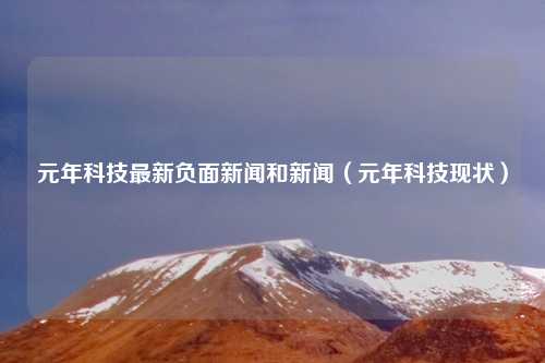 元年科技最新负面新闻和新闻（元年科技现状）