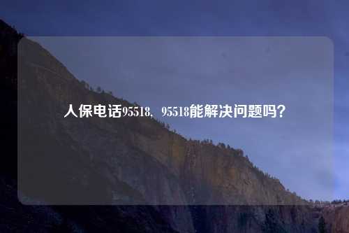 人保电话95518,  95518能解决问题吗？