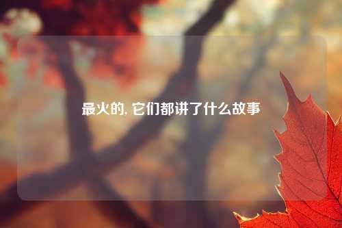 最火的, 它们都讲了什么故事