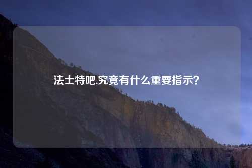 法士特吧,究竟有什么重要指示?