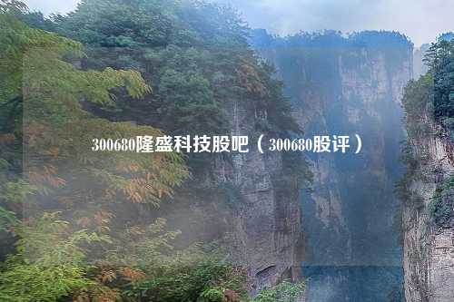 300680隆盛科技股吧(300680股评)