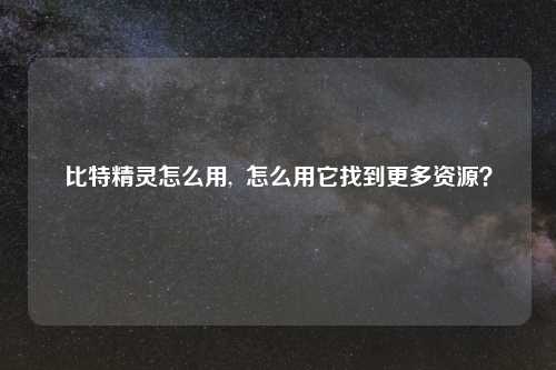 比特精灵怎么用,  怎么用它找到更多资源?