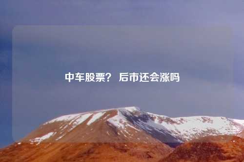 中车股票？ 后市还会涨吗