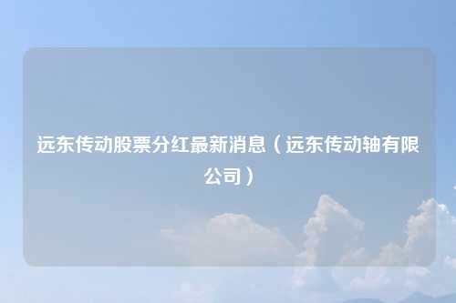 远东传动股票分红最新消息(远东传动轴有限公司)