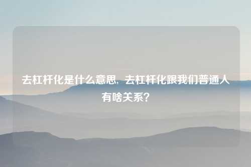 去杠杆化是什么意思,  去杠杆化跟我们普通人有啥关系?