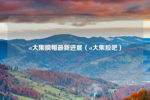 st大集摘帽最新进展(st大集股吧)