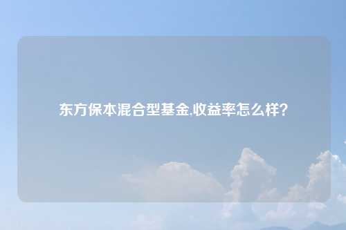 东方保本混合型基金,收益率怎么样?