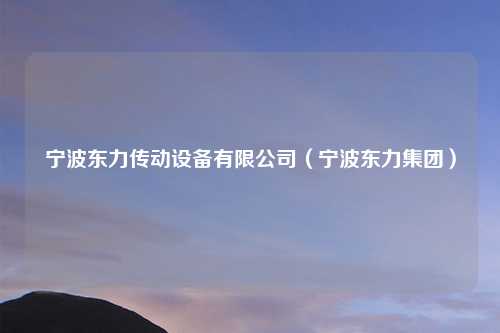 宁波东力传动设备有限公司(宁波东力集团)