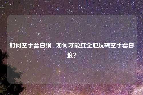 如何空手套白狼,  如何才能安全地玩转空手套白狼?