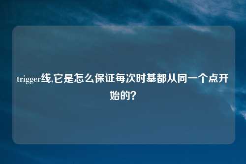 trigger线,它是怎么保证每次时基都从同一个点开始的?
